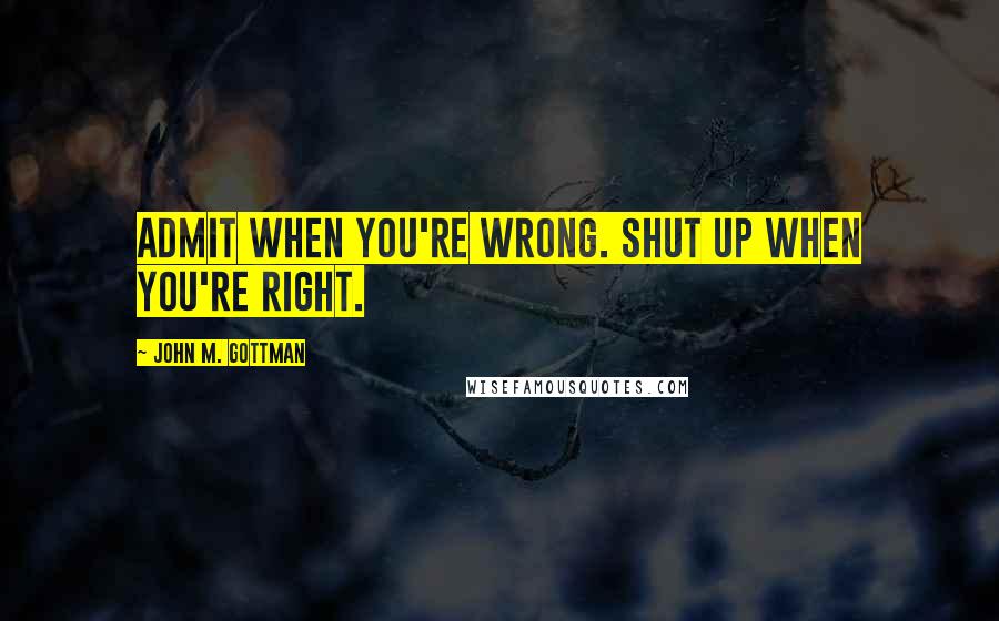 John M. Gottman Quotes: Admit when you're wrong. Shut up when you're right.