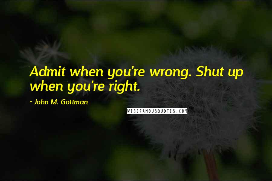 John M. Gottman Quotes: Admit when you're wrong. Shut up when you're right.