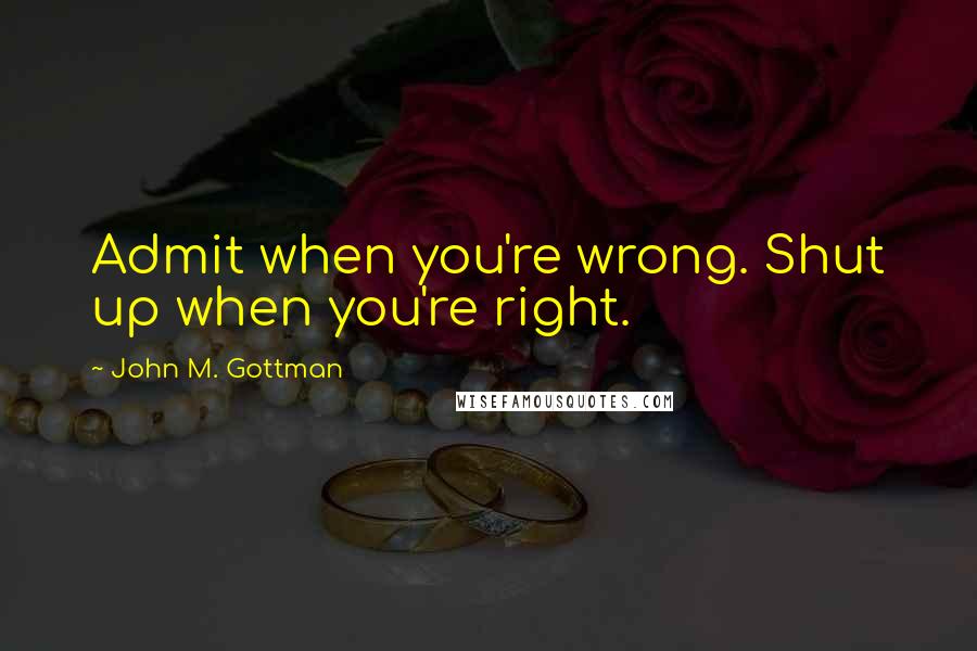 John M. Gottman Quotes: Admit when you're wrong. Shut up when you're right.