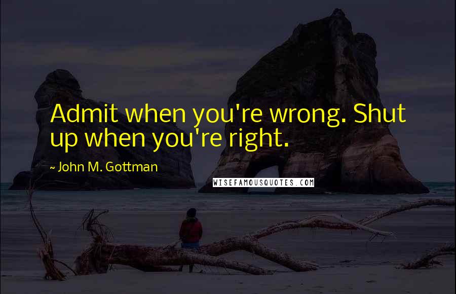 John M. Gottman Quotes: Admit when you're wrong. Shut up when you're right.