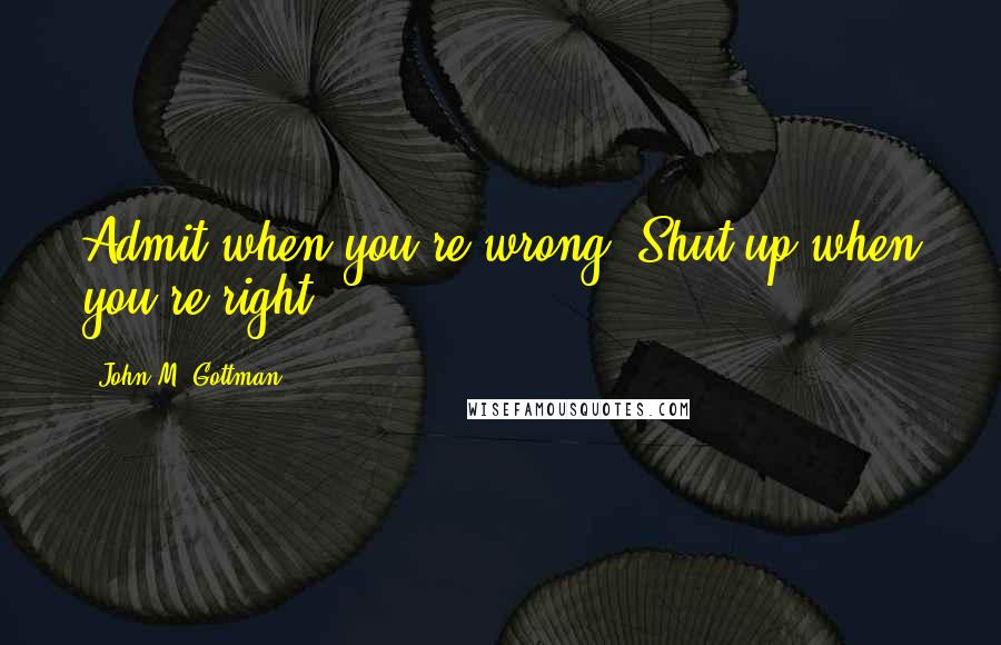 John M. Gottman Quotes: Admit when you're wrong. Shut up when you're right.