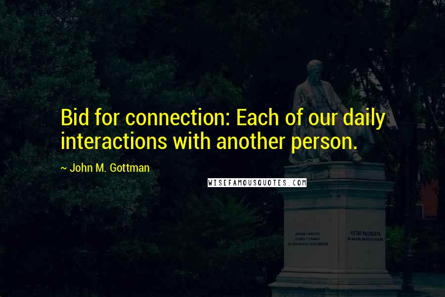 John M. Gottman Quotes: Bid for connection: Each of our daily interactions with another person.