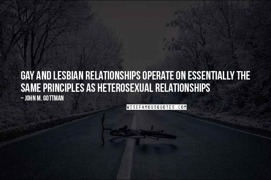 John M. Gottman Quotes: Gay and lesbian relationships operate on essentially the same principles as heterosexual relationships