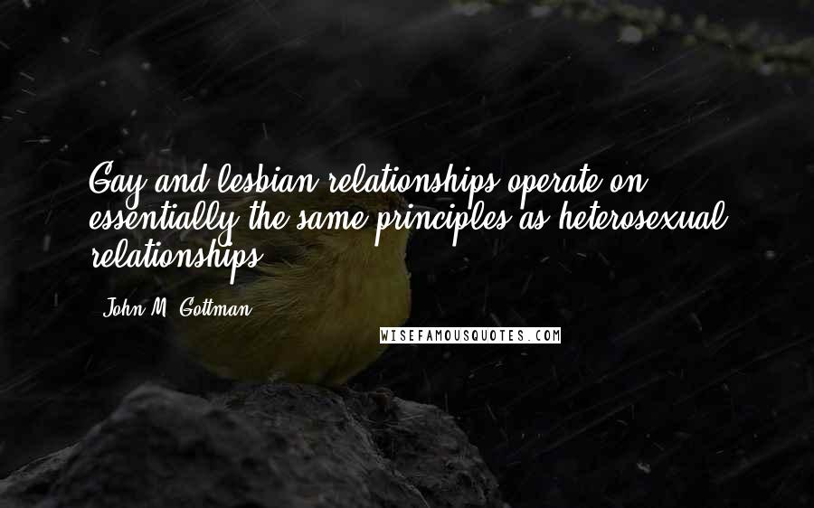 John M. Gottman Quotes: Gay and lesbian relationships operate on essentially the same principles as heterosexual relationships