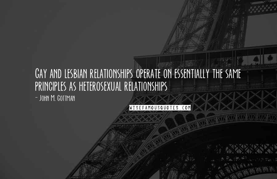 John M. Gottman Quotes: Gay and lesbian relationships operate on essentially the same principles as heterosexual relationships