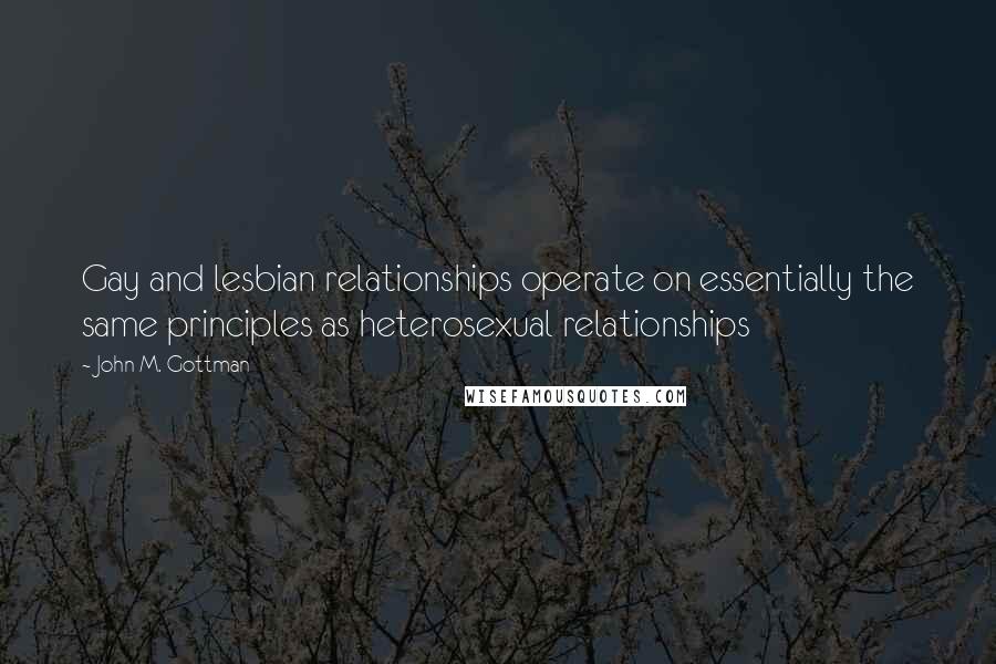 John M. Gottman Quotes: Gay and lesbian relationships operate on essentially the same principles as heterosexual relationships