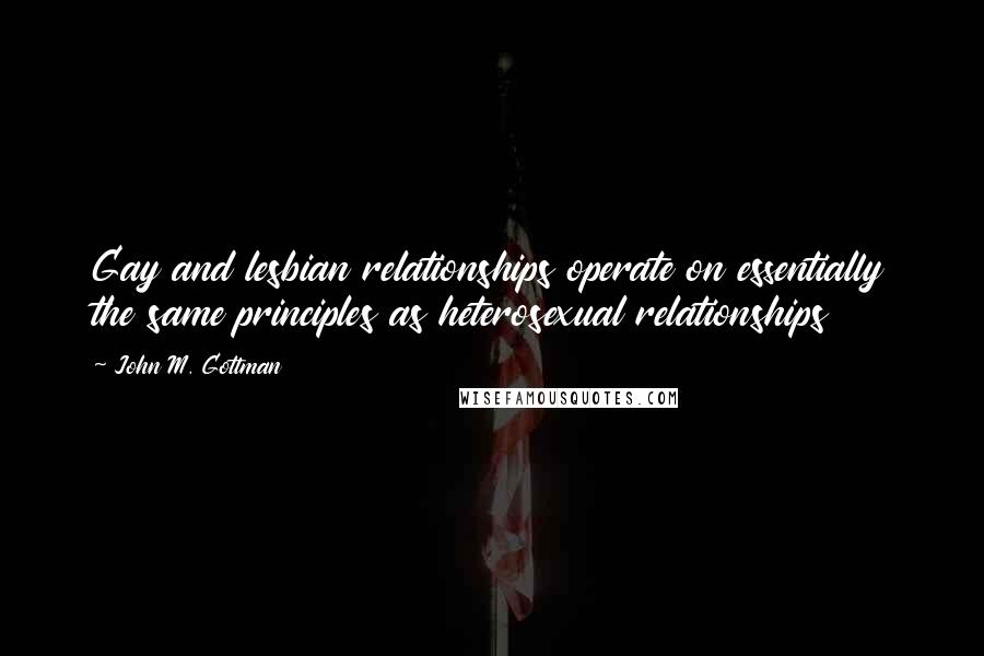 John M. Gottman Quotes: Gay and lesbian relationships operate on essentially the same principles as heterosexual relationships