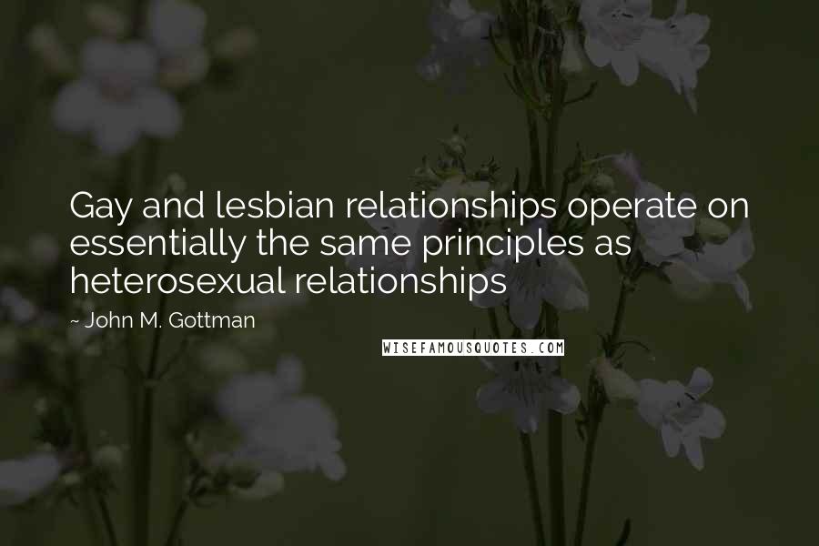 John M. Gottman Quotes: Gay and lesbian relationships operate on essentially the same principles as heterosexual relationships