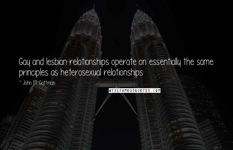 John M. Gottman Quotes: Gay and lesbian relationships operate on essentially the same principles as heterosexual relationships