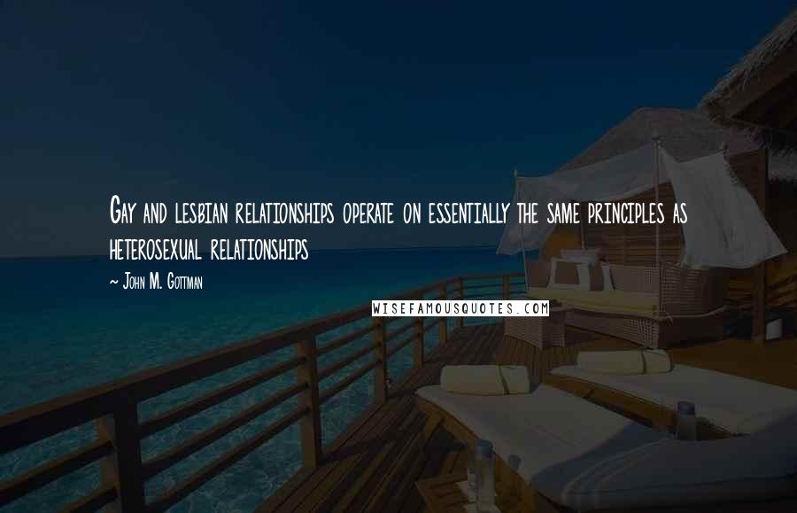 John M. Gottman Quotes: Gay and lesbian relationships operate on essentially the same principles as heterosexual relationships