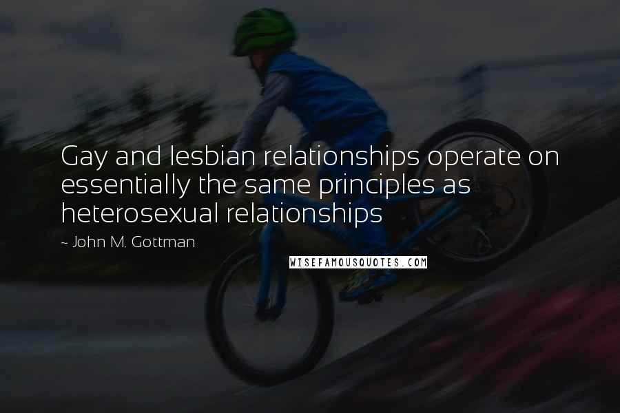 John M. Gottman Quotes: Gay and lesbian relationships operate on essentially the same principles as heterosexual relationships