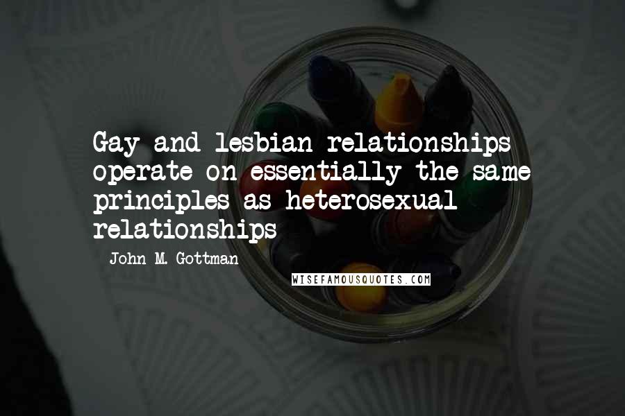 John M. Gottman Quotes: Gay and lesbian relationships operate on essentially the same principles as heterosexual relationships