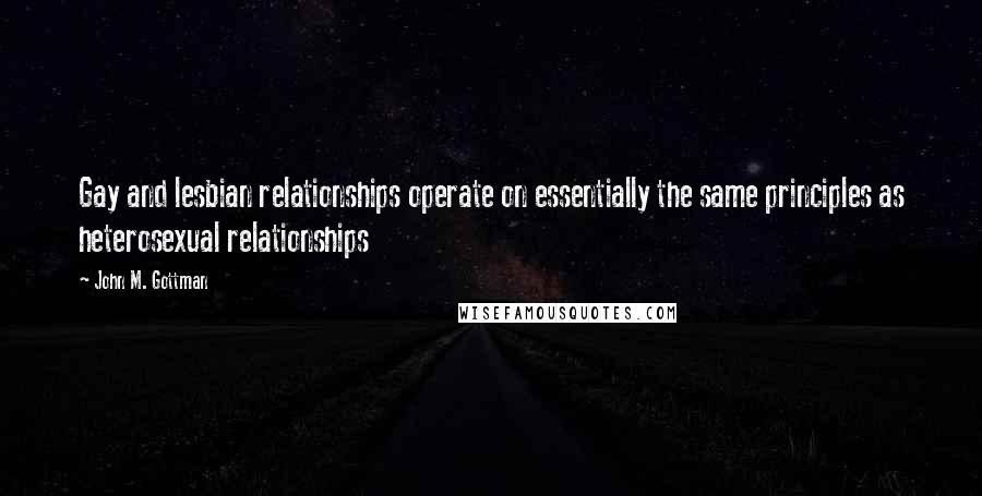 John M. Gottman Quotes: Gay and lesbian relationships operate on essentially the same principles as heterosexual relationships