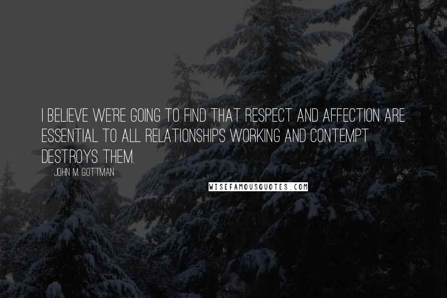 John M. Gottman Quotes: I believe we're going to find that respect and affection are essential to all relationships working and contempt destroys them.