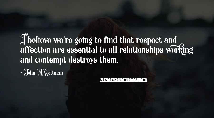 John M. Gottman Quotes: I believe we're going to find that respect and affection are essential to all relationships working and contempt destroys them.