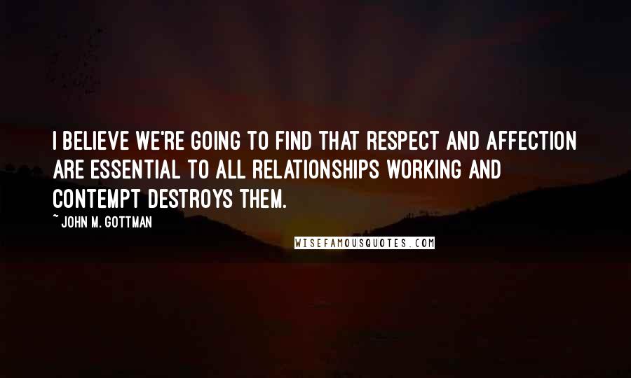 John M. Gottman Quotes: I believe we're going to find that respect and affection are essential to all relationships working and contempt destroys them.