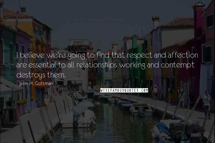 John M. Gottman Quotes: I believe we're going to find that respect and affection are essential to all relationships working and contempt destroys them.