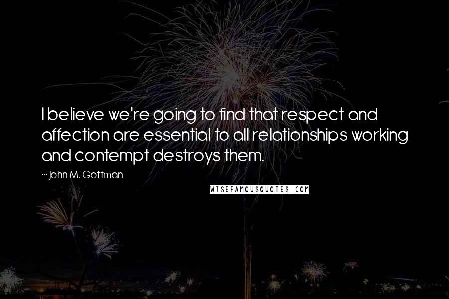 John M. Gottman Quotes: I believe we're going to find that respect and affection are essential to all relationships working and contempt destroys them.