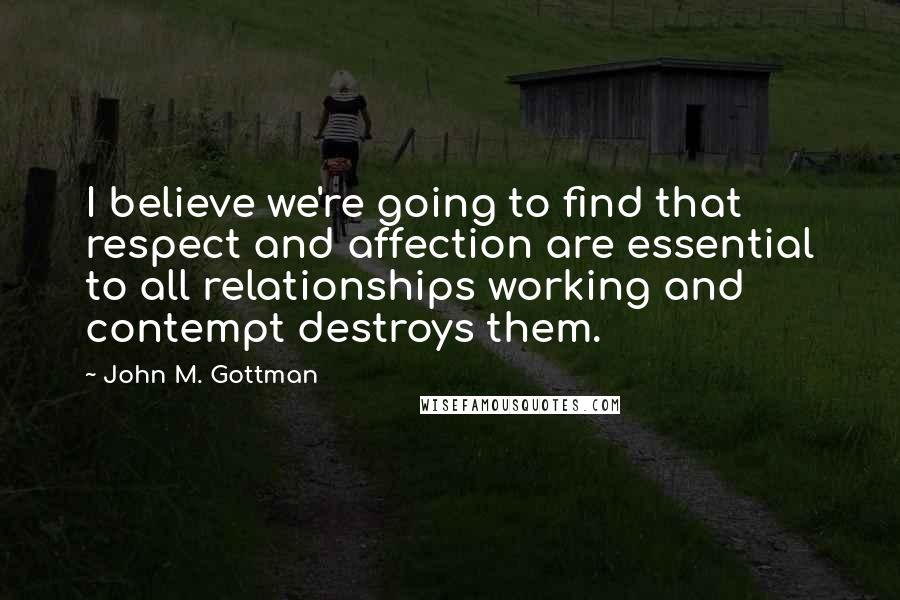 John M. Gottman Quotes: I believe we're going to find that respect and affection are essential to all relationships working and contempt destroys them.