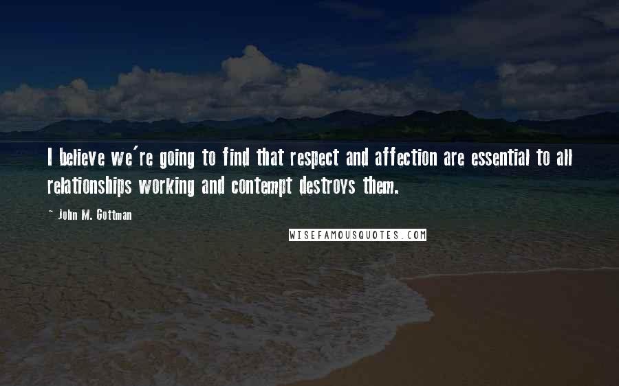 John M. Gottman Quotes: I believe we're going to find that respect and affection are essential to all relationships working and contempt destroys them.