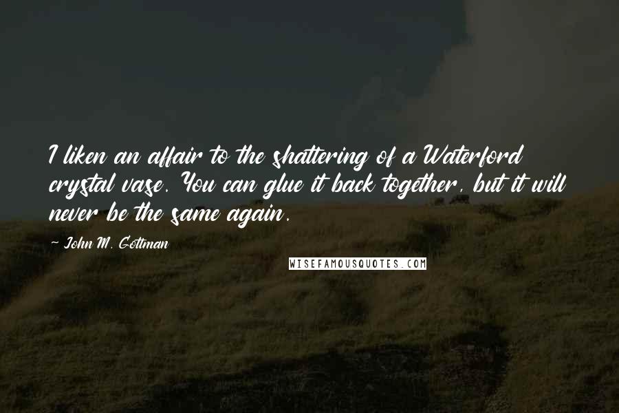 John M. Gottman Quotes: I liken an affair to the shattering of a Waterford crystal vase. You can glue it back together, but it will never be the same again.