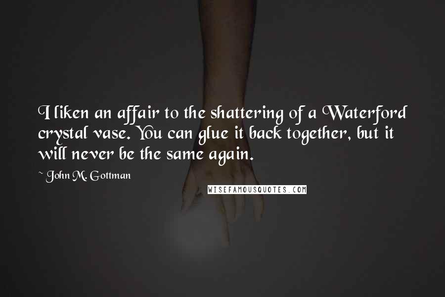 John M. Gottman Quotes: I liken an affair to the shattering of a Waterford crystal vase. You can glue it back together, but it will never be the same again.