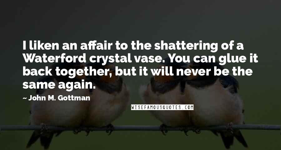 John M. Gottman Quotes: I liken an affair to the shattering of a Waterford crystal vase. You can glue it back together, but it will never be the same again.