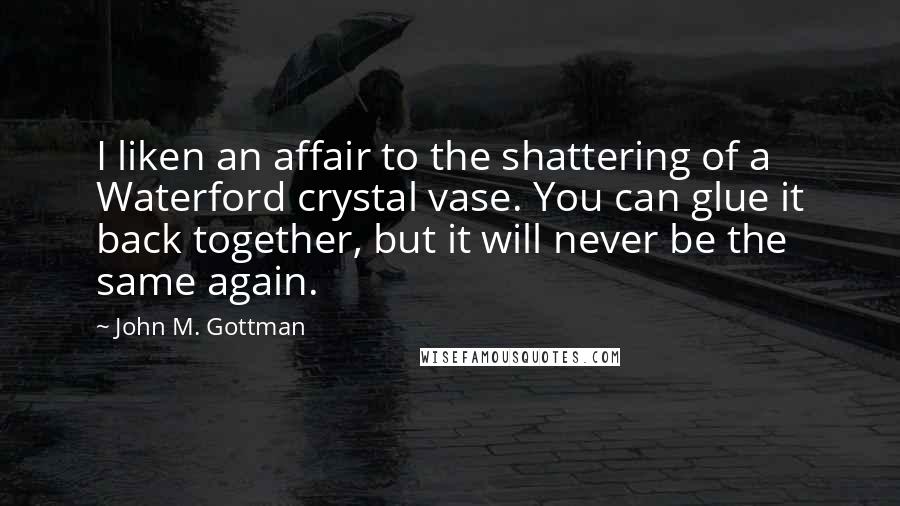 John M. Gottman Quotes: I liken an affair to the shattering of a Waterford crystal vase. You can glue it back together, but it will never be the same again.