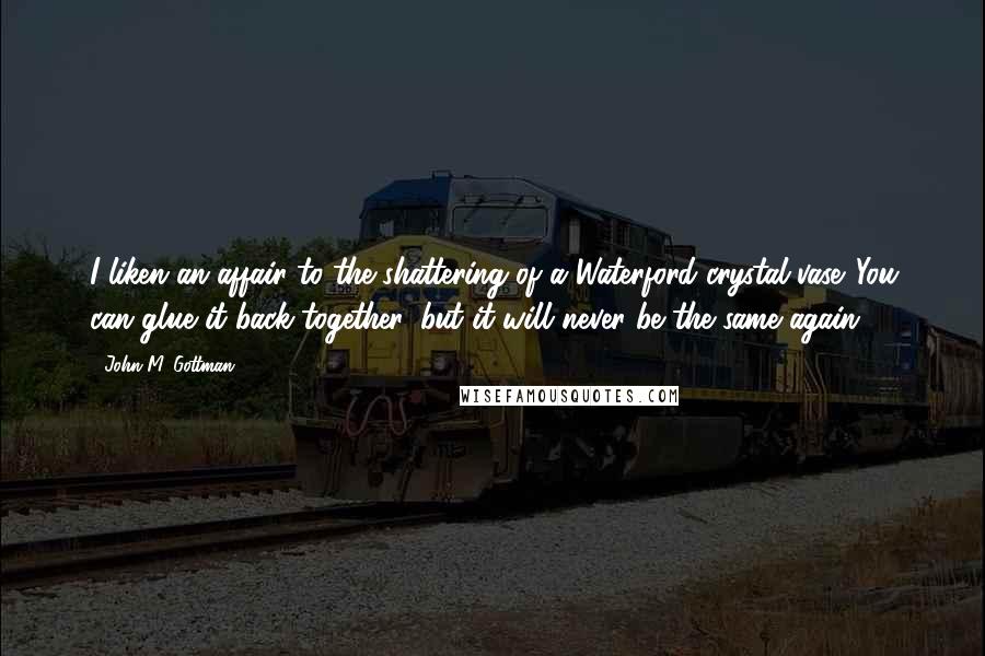 John M. Gottman Quotes: I liken an affair to the shattering of a Waterford crystal vase. You can glue it back together, but it will never be the same again.