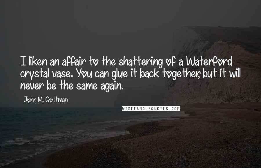 John M. Gottman Quotes: I liken an affair to the shattering of a Waterford crystal vase. You can glue it back together, but it will never be the same again.