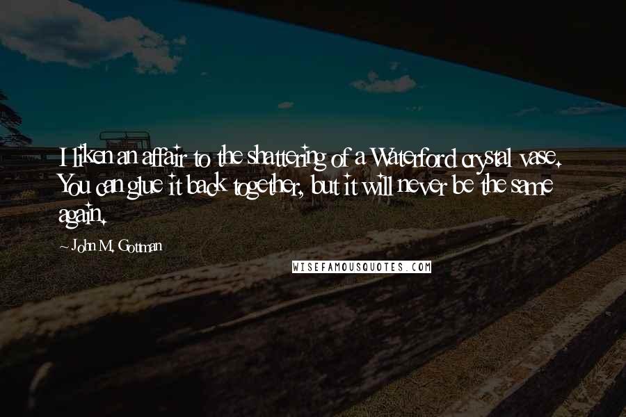 John M. Gottman Quotes: I liken an affair to the shattering of a Waterford crystal vase. You can glue it back together, but it will never be the same again.