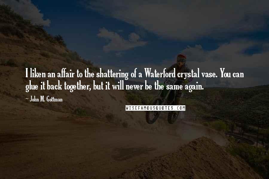 John M. Gottman Quotes: I liken an affair to the shattering of a Waterford crystal vase. You can glue it back together, but it will never be the same again.