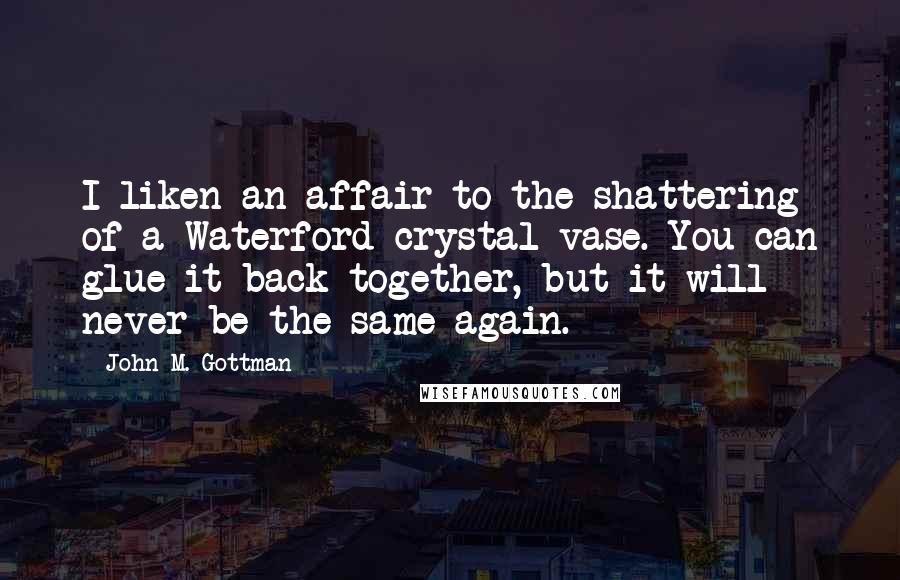 John M. Gottman Quotes: I liken an affair to the shattering of a Waterford crystal vase. You can glue it back together, but it will never be the same again.