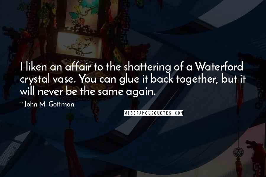 John M. Gottman Quotes: I liken an affair to the shattering of a Waterford crystal vase. You can glue it back together, but it will never be the same again.