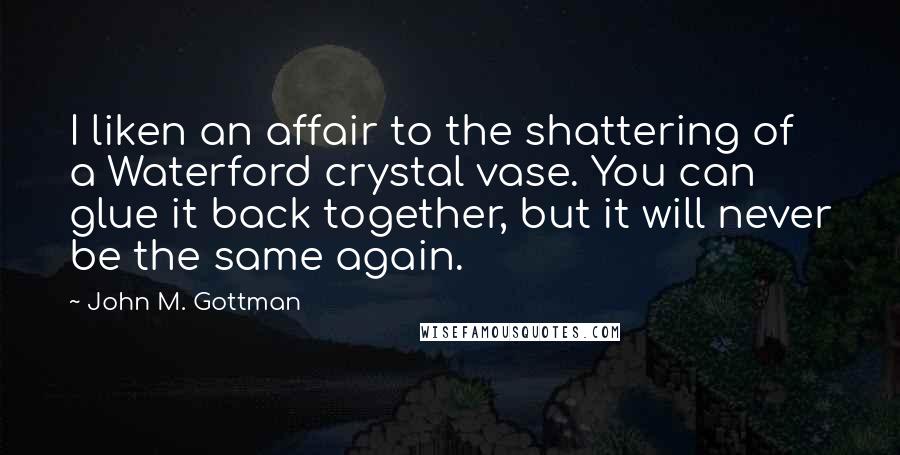 John M. Gottman Quotes: I liken an affair to the shattering of a Waterford crystal vase. You can glue it back together, but it will never be the same again.