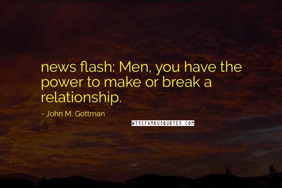 John M. Gottman Quotes: news flash: Men, you have the power to make or break a relationship.