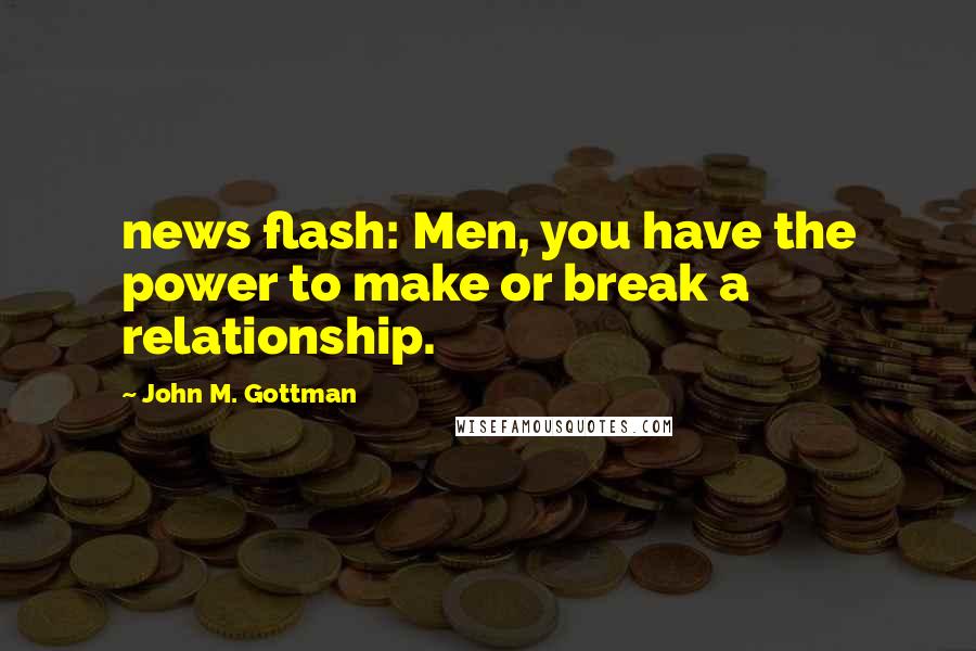 John M. Gottman Quotes: news flash: Men, you have the power to make or break a relationship.