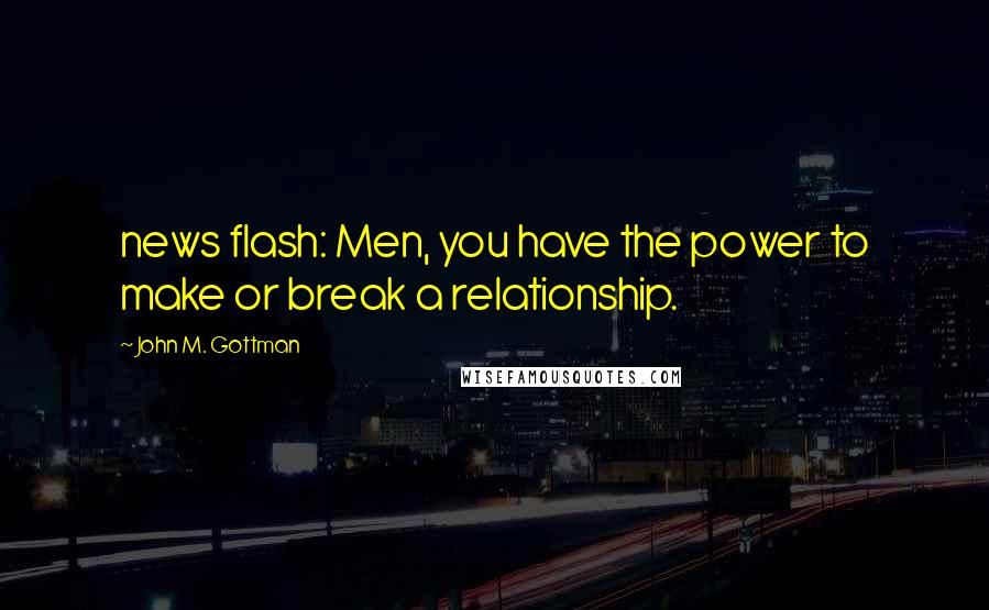 John M. Gottman Quotes: news flash: Men, you have the power to make or break a relationship.