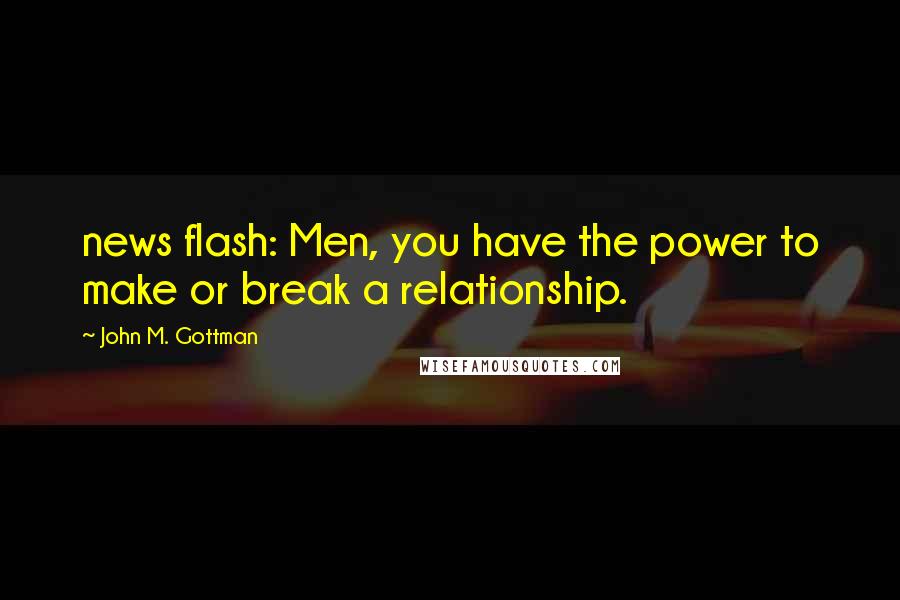 John M. Gottman Quotes: news flash: Men, you have the power to make or break a relationship.