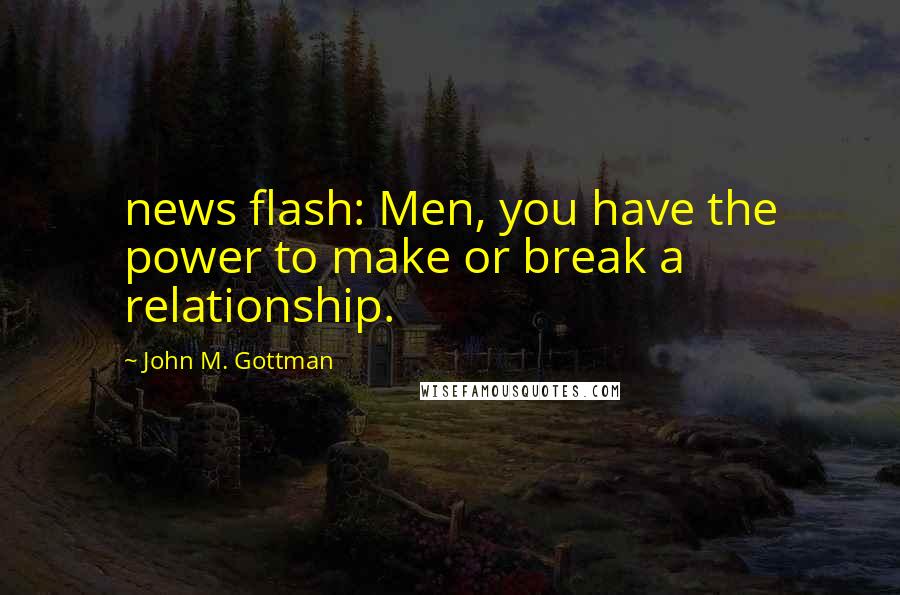 John M. Gottman Quotes: news flash: Men, you have the power to make or break a relationship.