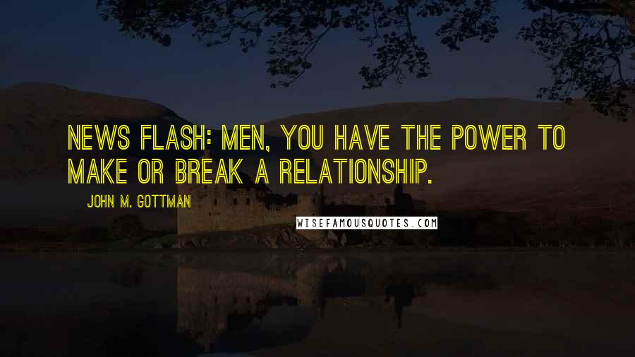 John M. Gottman Quotes: news flash: Men, you have the power to make or break a relationship.