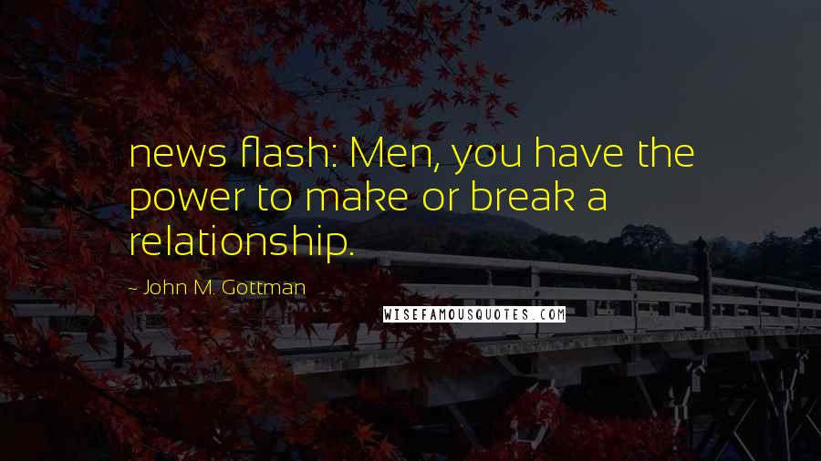 John M. Gottman Quotes: news flash: Men, you have the power to make or break a relationship.