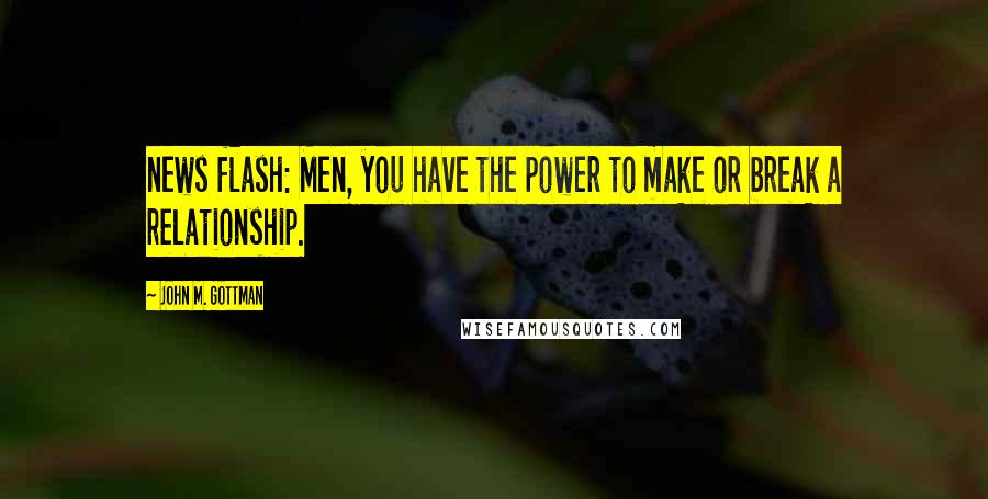 John M. Gottman Quotes: news flash: Men, you have the power to make or break a relationship.
