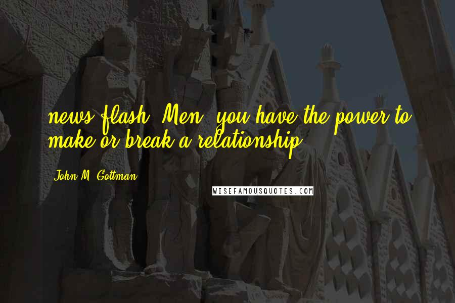 John M. Gottman Quotes: news flash: Men, you have the power to make or break a relationship.