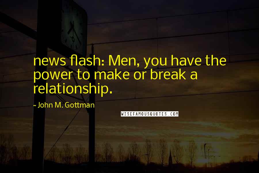 John M. Gottman Quotes: news flash: Men, you have the power to make or break a relationship.