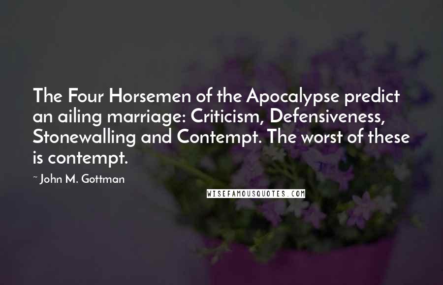 John M. Gottman Quotes: The Four Horsemen of the Apocalypse predict an ailing marriage: Criticism, Defensiveness, Stonewalling and Contempt. The worst of these is contempt.