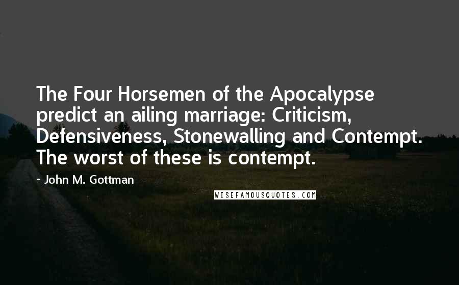 John M. Gottman Quotes: The Four Horsemen of the Apocalypse predict an ailing marriage: Criticism, Defensiveness, Stonewalling and Contempt. The worst of these is contempt.