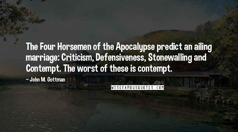 John M. Gottman Quotes: The Four Horsemen of the Apocalypse predict an ailing marriage: Criticism, Defensiveness, Stonewalling and Contempt. The worst of these is contempt.