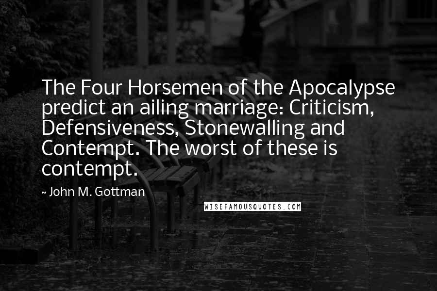 John M. Gottman Quotes: The Four Horsemen of the Apocalypse predict an ailing marriage: Criticism, Defensiveness, Stonewalling and Contempt. The worst of these is contempt.