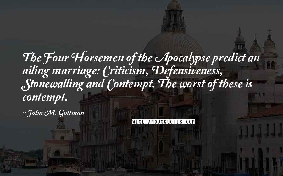 John M. Gottman Quotes: The Four Horsemen of the Apocalypse predict an ailing marriage: Criticism, Defensiveness, Stonewalling and Contempt. The worst of these is contempt.